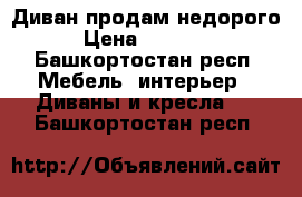 Диван продам недорого › Цена ­ 10 000 - Башкортостан респ. Мебель, интерьер » Диваны и кресла   . Башкортостан респ.